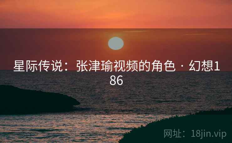 星际传说：张津瑜视频的角色 · 幻想186