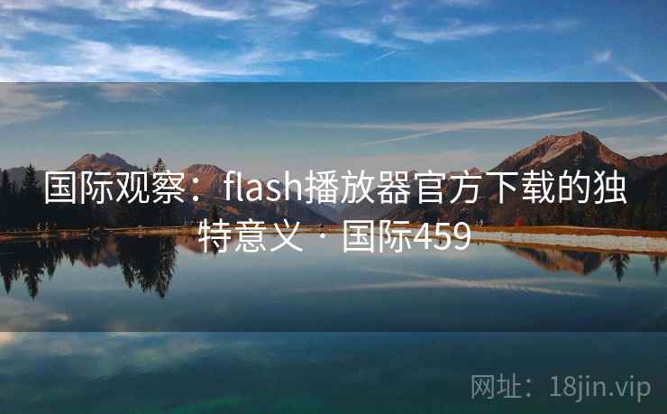 国际观察：flash播放器官方下载的独特意义 · 国际459