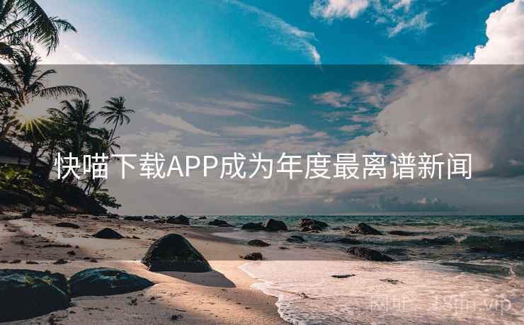 快喵下载APP成为年度最离谱新闻