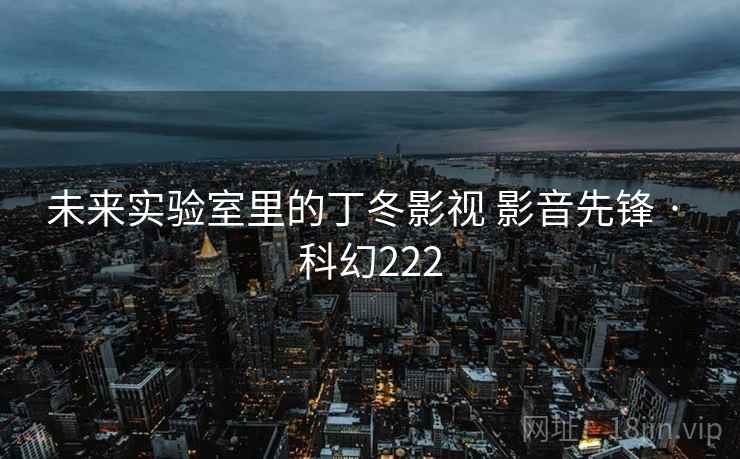 未来实验室里的丁冬影视 影音先锋 · 科幻222