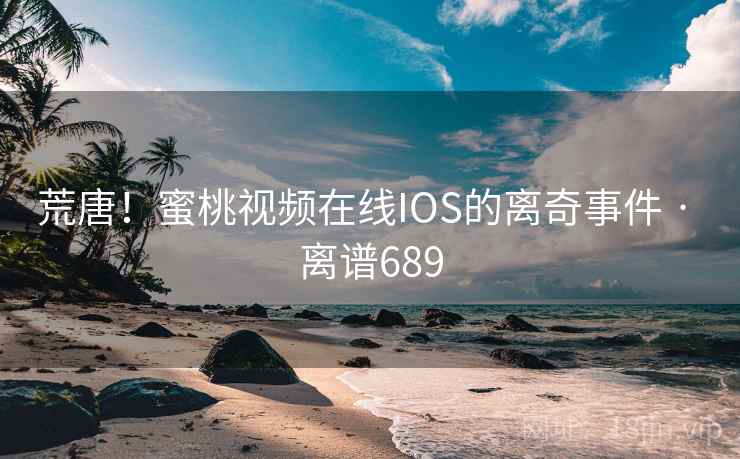 荒唐！蜜桃视频在线IOS的离奇事件 · 离谱689