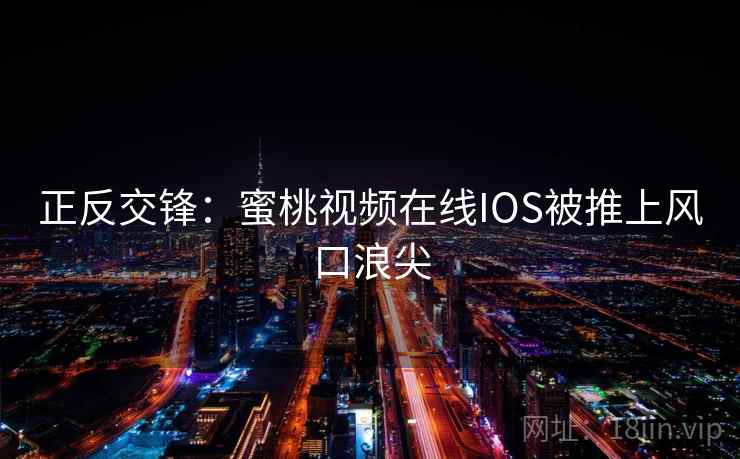 正反交锋:蜜桃视频在线IOS被推上风口浪尖 正反交锋:蜜桃视频在线IOS被推上风口浪尖