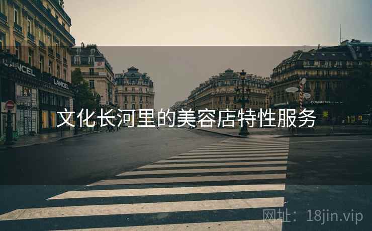 文化长河里的美容店特性服务 文化长河里的美容店特性服务