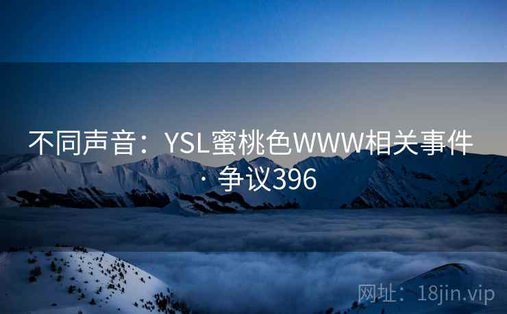 不同声音:YSL蜜桃色WWW相关事件 · 争议396 不同声音:YSL蜜桃色WWW相关事件 · 争议396