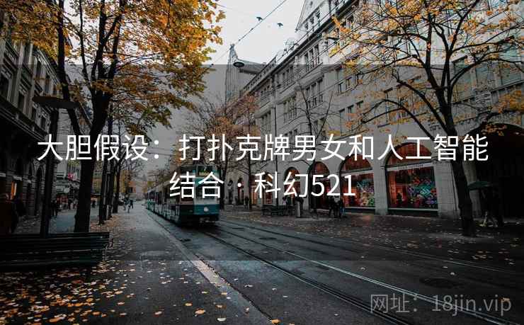 大胆假设:打扑克牌男女和人工智能结合 · 科幻521 大胆假设:打扑克牌男女和人工智能结合 · 科幻521
