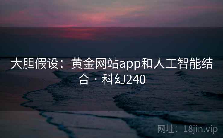 大胆假设：黄金网站app和人工智能结合 · 科幻240