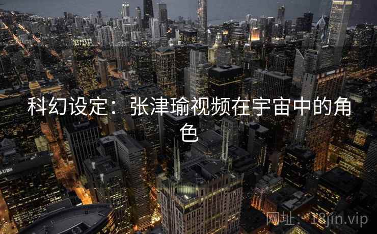 科幻设定：张津瑜视频在宇宙中的角色