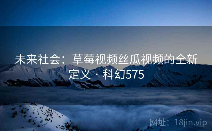 未来社会：草莓视频丝瓜视频的全新定义 · 科幻575