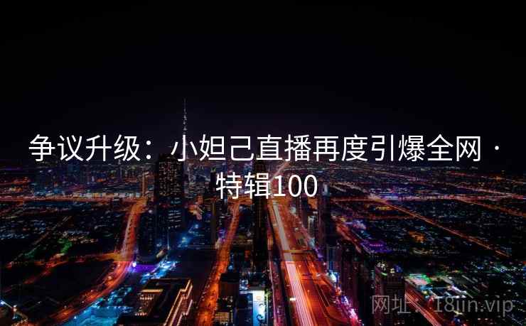 争议升级：小妲己直播再度引爆全网 · 特辑100