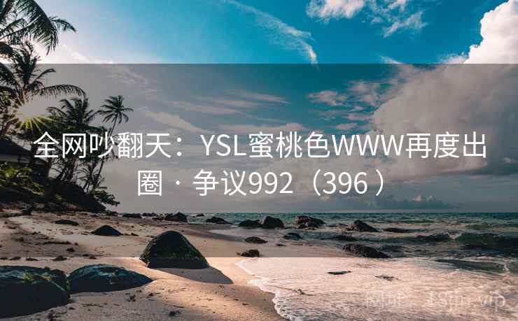 全网吵翻天:YSL蜜桃色WWW再度出圈 · 争议992(396 ) 全网吵翻天:YSL蜜桃色WWW再度出圈 · 争议992(396 )