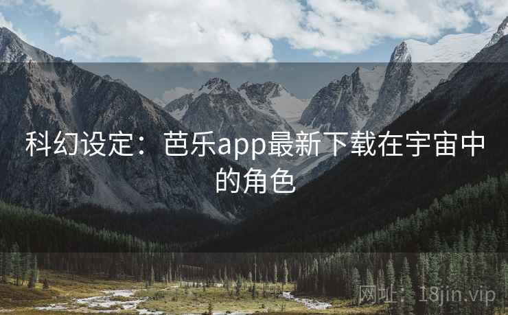 科幻设定:芭乐app最新下载在宇宙中的角色 科幻设定:芭乐app最新下载在宇宙中的角色