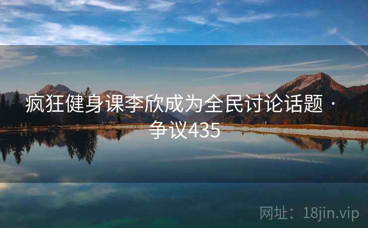 疯狂健身课李欣成为全民讨论话题 · 争议435