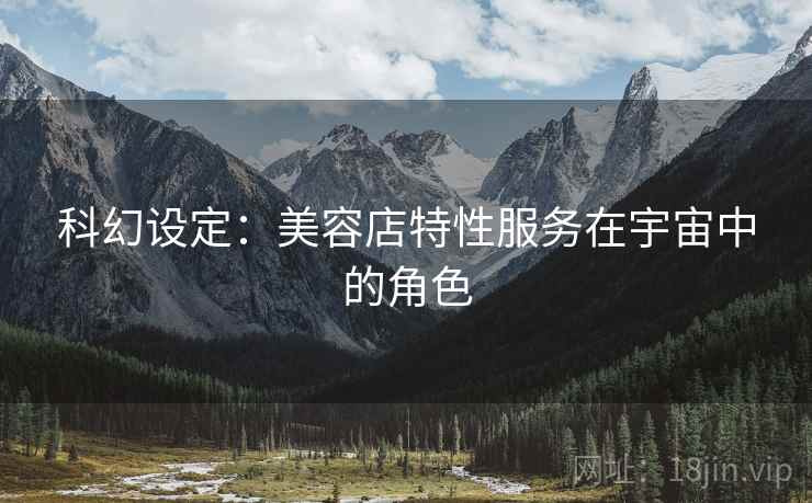 科幻设定：美容店特性服务在宇宙中的角色