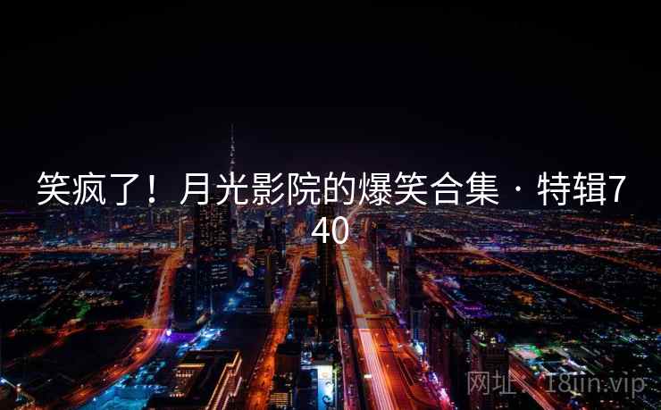 笑疯了!月光影院的爆笑合集 · 特辑740 笑疯了!月光影院的爆笑合集 · 特辑740