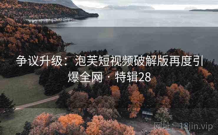 争议升级：泡芙短视频破解版再度引爆全网 · 特辑28