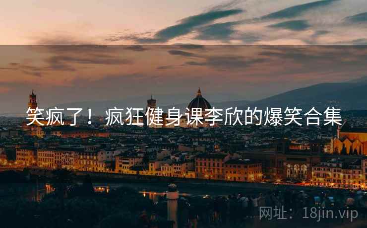 笑疯了！疯狂健身课李欣的爆笑合集