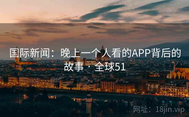 国际新闻：晚上一个人看的APP背后的故事 · 全球51