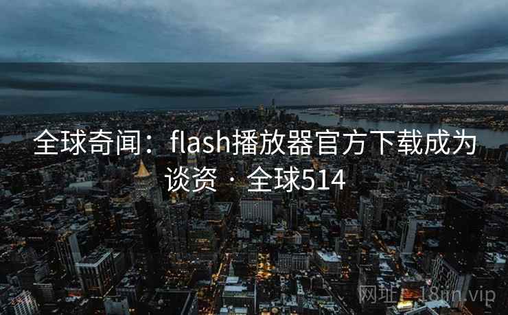 全球奇闻：flash播放器官方下载成为谈资 · 全球514