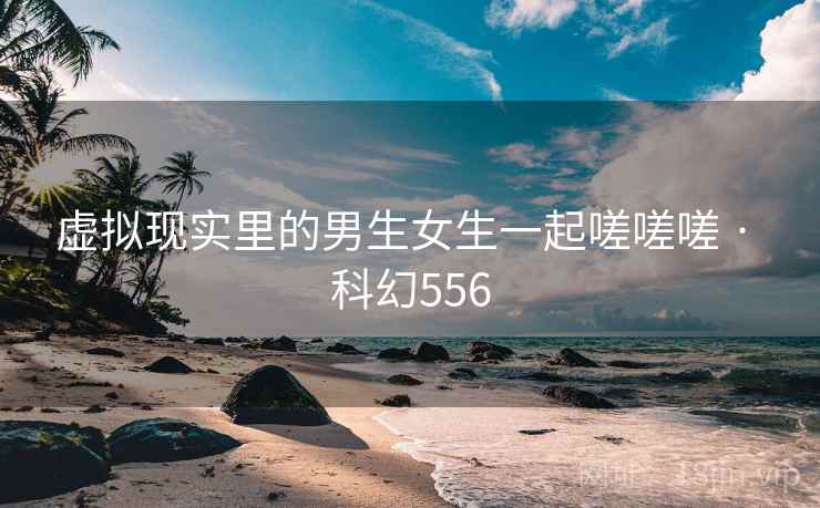 虚拟现实里的男生女生一起嗟嗟嗟 · 科幻556