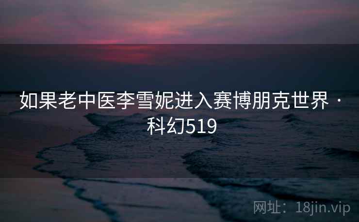如果老中医李雪妮进入赛博朋克世界 · 科幻519
