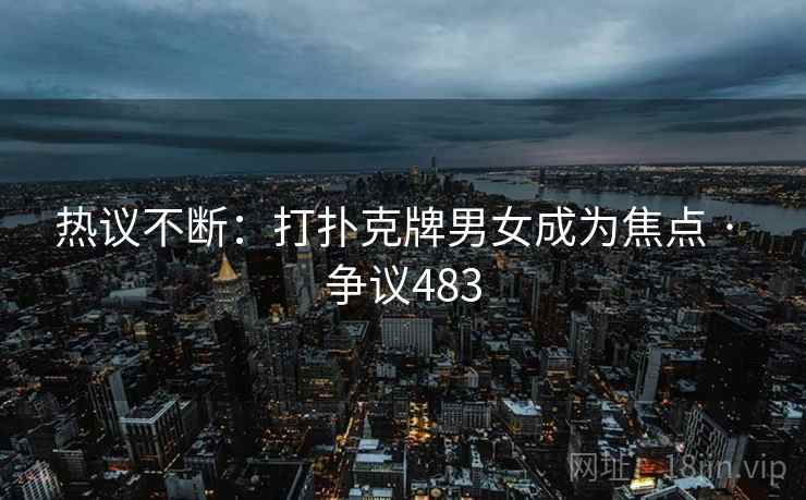 热议不断:打扑克牌男女成为焦点 · 争议483 热议不断:打扑克牌男女成为焦点 · 争议483