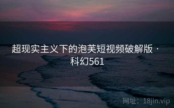 超现实主义下的泡芙短视频破解版 · 科幻561