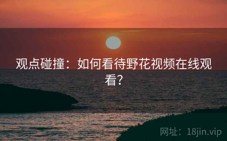 观点碰撞:如何看待野花视频在线观看? 观点碰撞:如何看待野花视频在线观看?