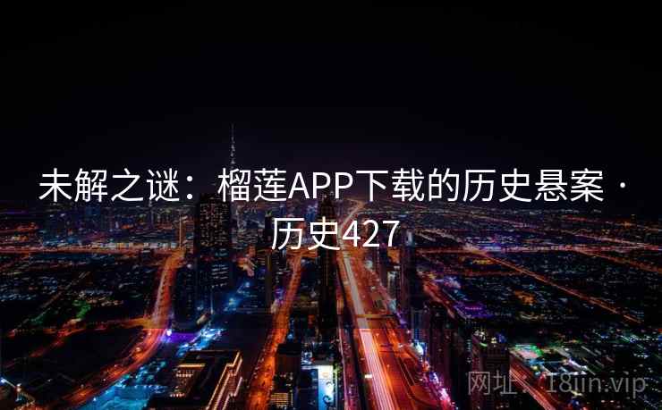 未解之谜：榴莲APP下载的历史悬案 · 历史427