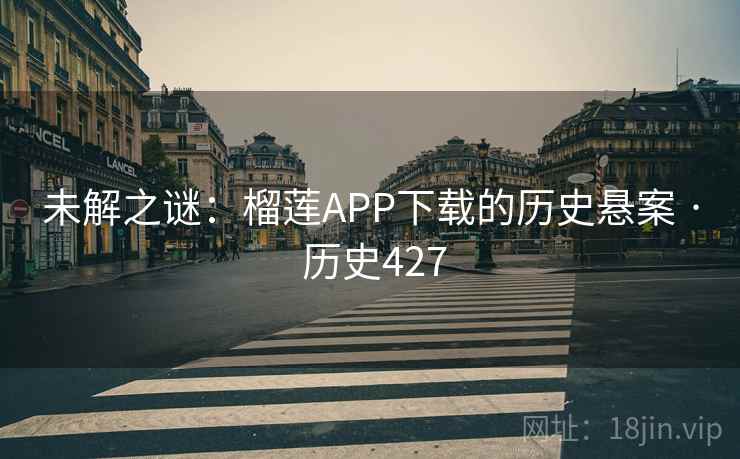 未解之谜:榴莲APP下载的历史悬案 · 历史427 未解之谜:榴莲APP下载的历史悬案 · 历史427