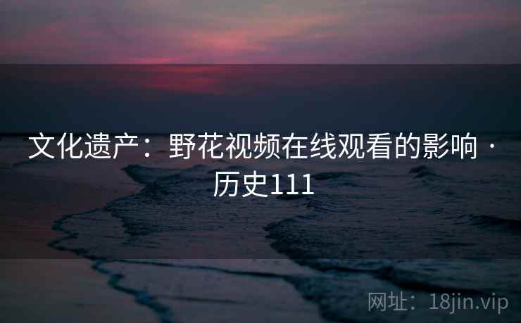 文化遗产：野花视频在线观看的影响 · 历史111