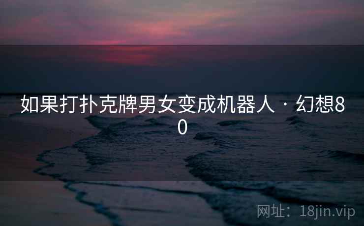 如果打扑克牌男女变成机器人 · 幻想80