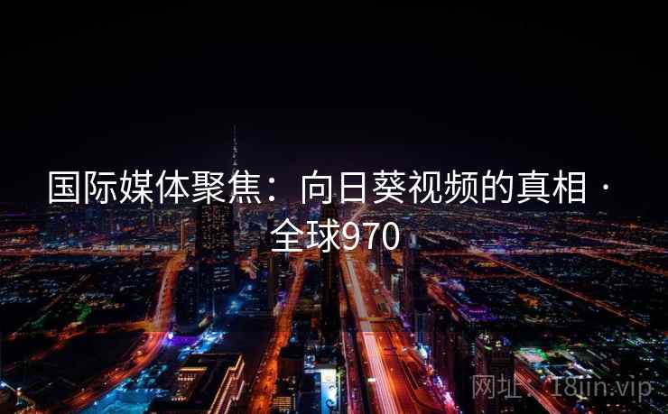 国际媒体聚焦：向日葵视频的真相 · 全球970