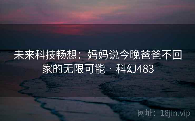 未来科技畅想：妈妈说今晚爸爸不回家的无限可能 · 科幻483