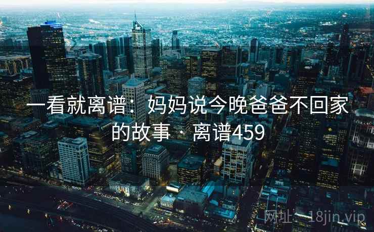 一看就离谱：妈妈说今晚爸爸不回家的故事 · 离谱459