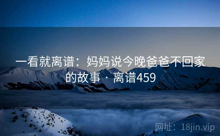 一看就离谱：妈妈说今晚爸爸不回家的故事 · 离谱459