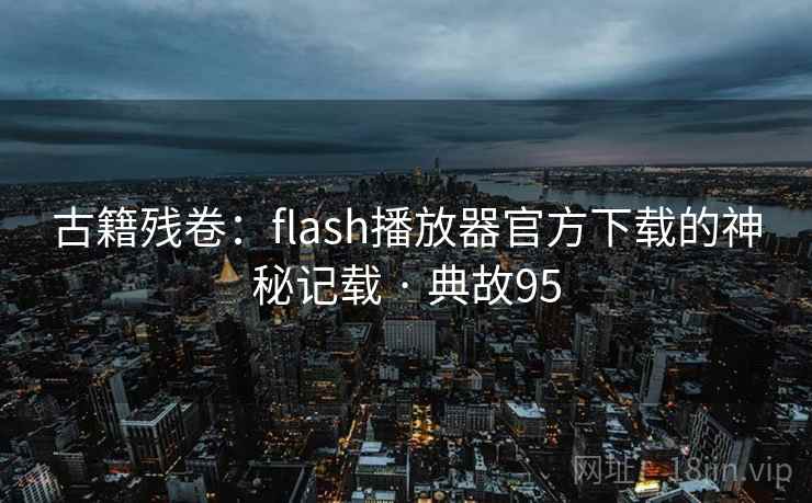 古籍残卷:flash播放器官方下载的神秘记载 · 典故95 古籍残卷:flash播放器官方下载的神秘记载 · 典故95