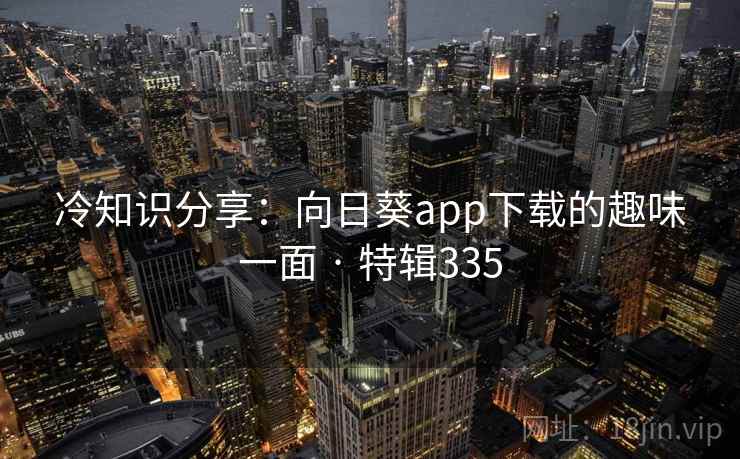 冷知识分享：向日葵app下载的趣味一面 · 特辑335