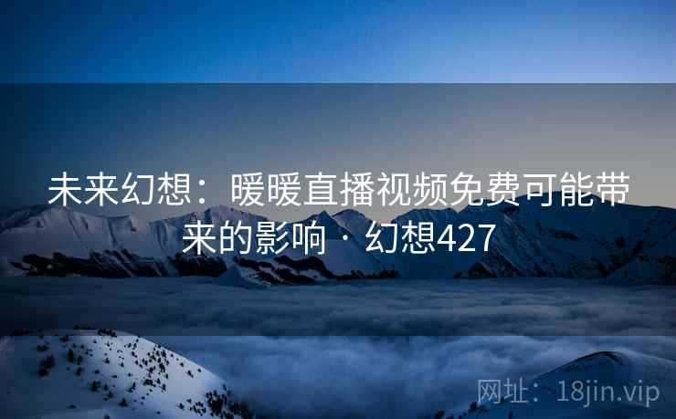 未来幻想：暖暖直播视频免费可能带来的影响 · 幻想427