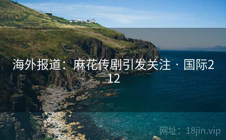 海外报道：麻花传剧引发关注 · 国际212