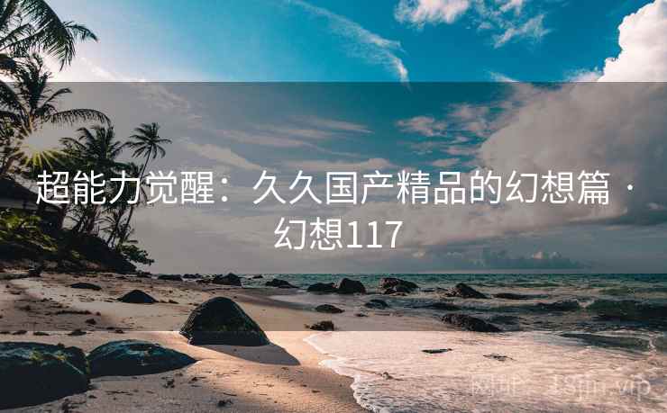 超能力觉醒：久久国产精品的幻想篇 · 幻想117